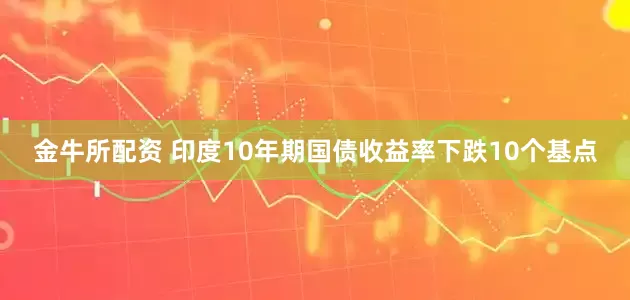 金牛所配资 印度10年期国债收益率下跌10个基点