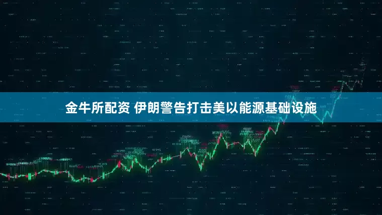 金牛所配资 伊朗警告打击美以能源基础设施