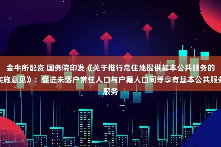 金牛所配资 国务院印发《关于推行常住地提供基本公共服务的实施意见》：促进未落户常住人口与户籍人口同等享有基本公共服务
