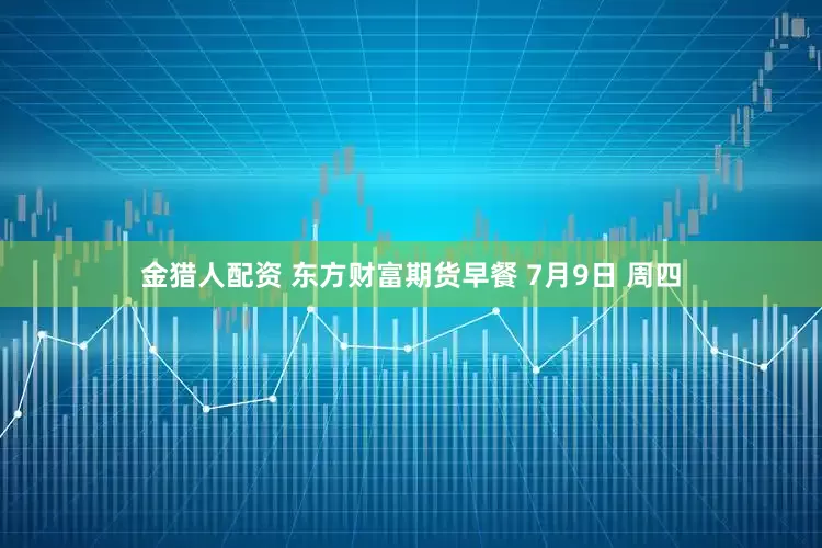 金猎人配资 东方财富期货早餐 7月9日 周四
