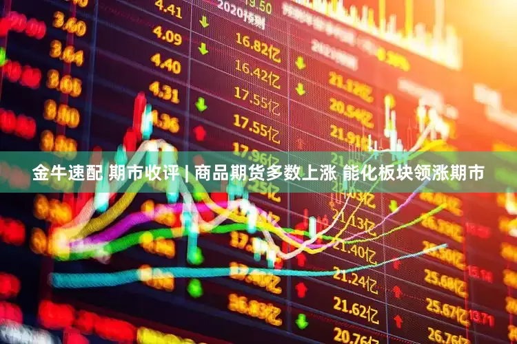 金牛速配 期市收评 | 商品期货多数上涨 能化板块领涨期市